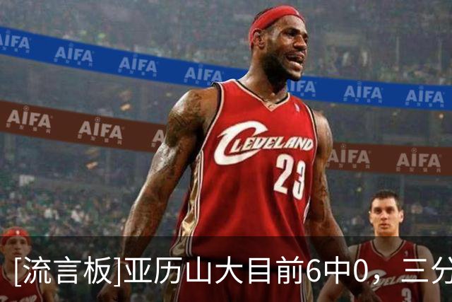 [流言板]亚历山大目前6中0，三分4中0得到2篮板1助攻、还没得分